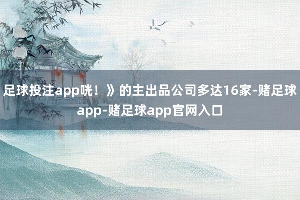 足球投注app咣！》的主出品公司多达16家-赌足球app-赌足球app官网入口