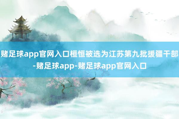 赌足球app官网入口桓恒被选为江苏第九批援疆干部-赌足球app-赌足球app官网入口