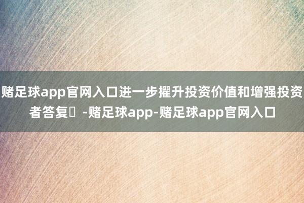 赌足球app官网入口进一步擢升投资价值和增强投资者答复‌-赌足球app-赌足球app官网入口