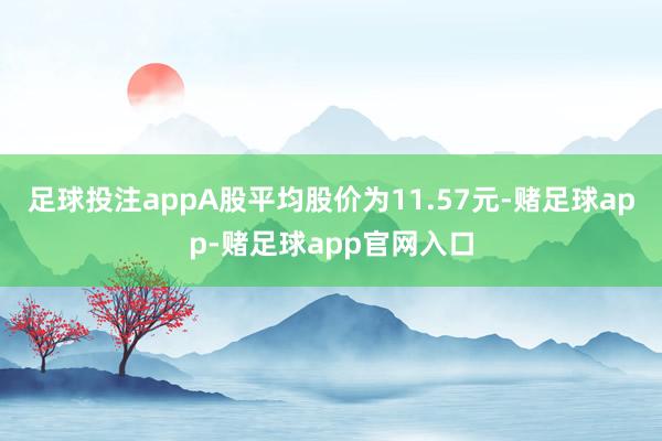 足球投注appA股平均股价为11.57元-赌足球app-赌足球app官网入口