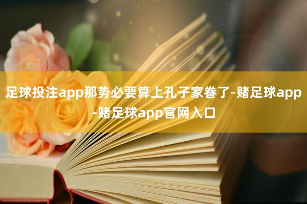 足球投注app那势必要算上孔子家眷了-赌足球app-赌足球app官网入口