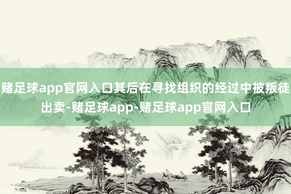 赌足球app官网入口其后在寻找组织的经过中被叛徒出卖-赌足球app-赌足球app官网入口