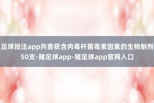 足球投注app共查获含肉毒杆菌毒素因素的生物制剂50支-赌足球app-赌足球app官网入口