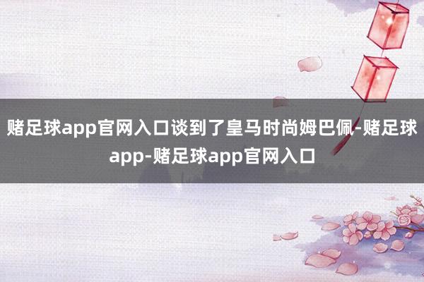 赌足球app官网入口谈到了皇马时尚姆巴佩-赌足球app-赌足球app官网入口