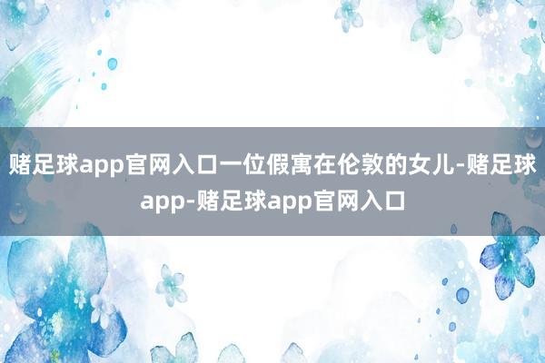 赌足球app官网入口一位假寓在伦敦的女儿-赌足球app-赌足球app官网入口