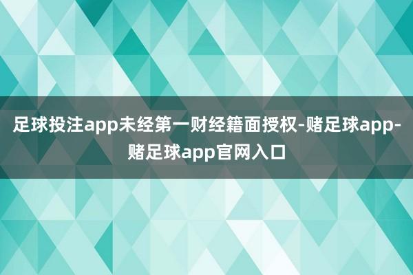 足球投注app未经第一财经籍面授权-赌足球app-赌足球app官网入口