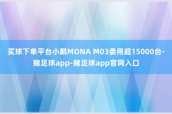 买球下单平台小鹏MONA M03委用超15000台-赌足球app-赌足球app官网入口