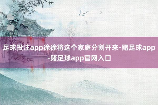 足球投注app徐徐将这个家庭分割开来-赌足球app-赌足球app官网入口