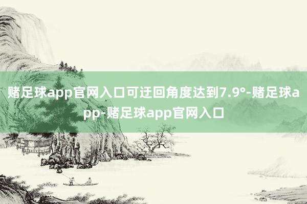 赌足球app官网入口可迂回角度达到7.9°-赌足球app-赌足球app官网入口