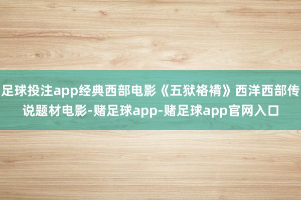 足球投注app经典西部电影《五狱袼褙》西洋西部传说题材电影-赌足球app-赌足球app官网入口