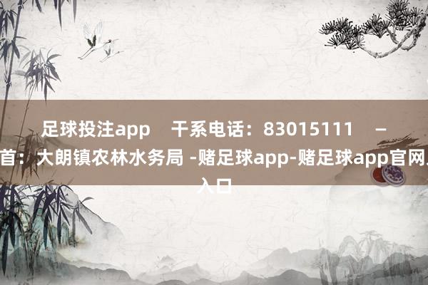 足球投注app    干系电话：83015111    ——起首：大朗镇农林水务局 -赌足球app-赌足球app官网入口