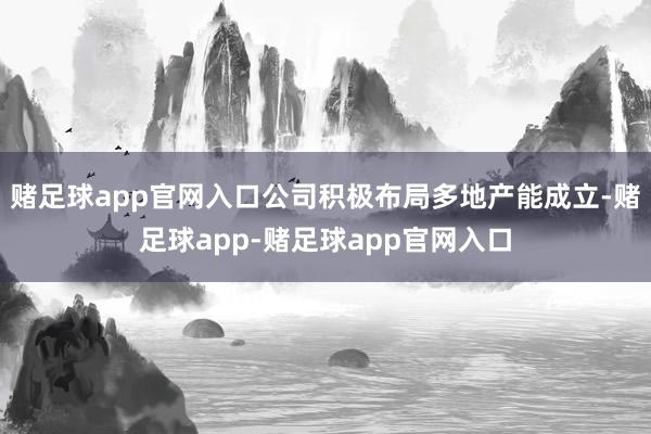 赌足球app官网入口公司积极布局多地产能成立-赌足球app-赌足球app官网入口