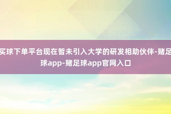 买球下单平台现在暂未引入大学的研发相助伙伴-赌足球app-赌足球app官网入口