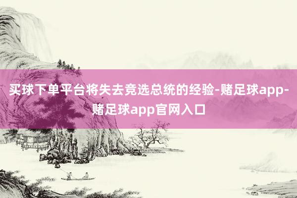 买球下单平台将失去竞选总统的经验-赌足球app-赌足球app官网入口