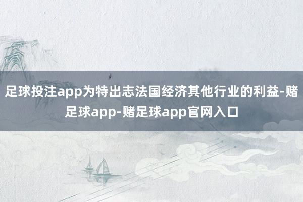 足球投注app为特出志法国经济其他行业的利益-赌足球app-赌足球app官网入口