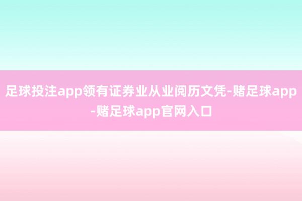 足球投注app领有证券业从业阅历文凭-赌足球app-赌足球app官网入口