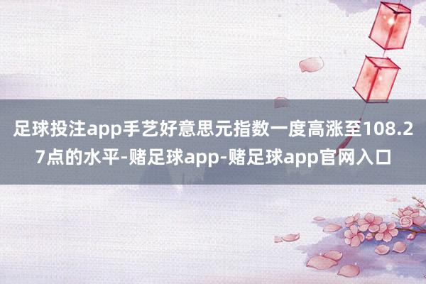 足球投注app手艺好意思元指数一度高涨至108.27点的水平-赌足球app-赌足球app官网入口