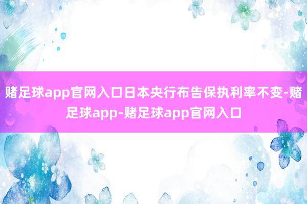 赌足球app官网入口日本央行布告保执利率不变-赌足球app-赌足球app官网入口