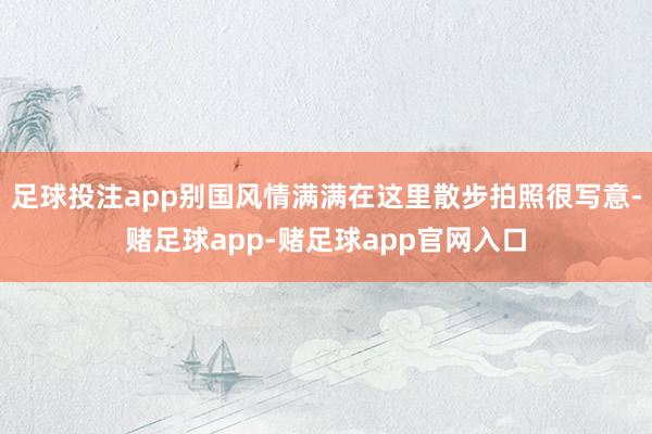 足球投注app别国风情满满在这里散步拍照很写意-赌足球app-赌足球app官网入口