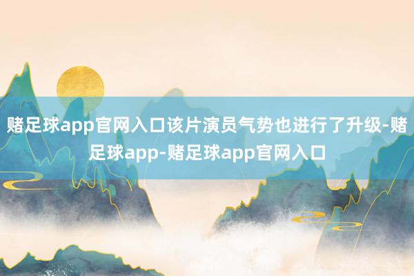 赌足球app官网入口该片演员气势也进行了升级-赌足球app-赌足球app官网入口