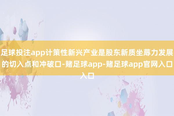 足球投注app计策性新兴产业是股东新质坐蓐力发展的切入点和冲破口-赌足球app-赌足球app官网入口