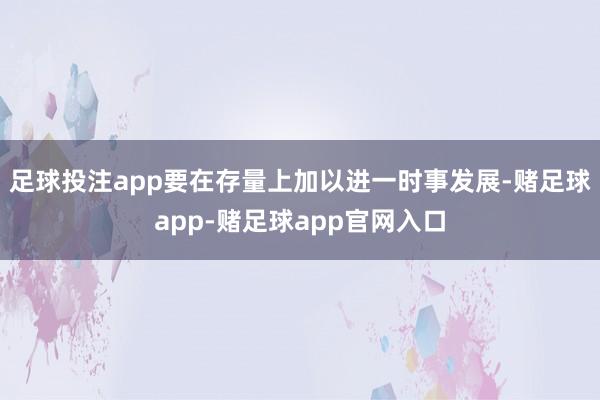 足球投注app要在存量上加以进一时事发展-赌足球app-赌足球app官网入口