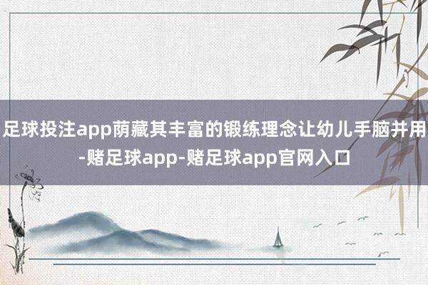 足球投注app荫藏其丰富的锻练理念让幼儿手脑并用-赌足球app-赌足球app官网入口