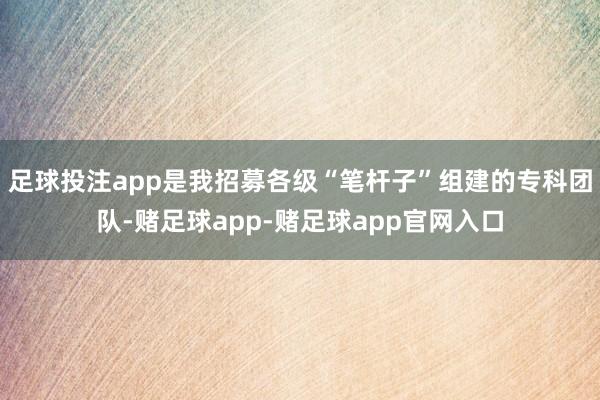 足球投注app是我招募各级“笔杆子”组建的专科团队-赌足球app-赌足球app官网入口