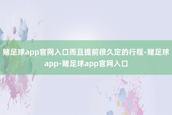 赌足球app官网入口而且提前很久定的行程-赌足球app-赌足球app官网入口