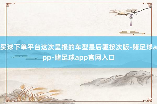 买球下单平台这次呈报的车型是后驱按次版-赌足球app-赌足球app官网入口