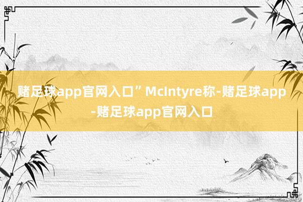 赌足球app官网入口”McIntyre称-赌足球app-赌足球app官网入口