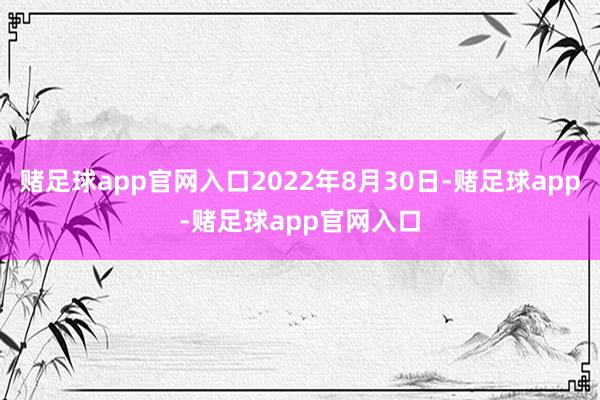 赌足球app官网入口2022年8月30日-赌足球app-赌足球app官网入口