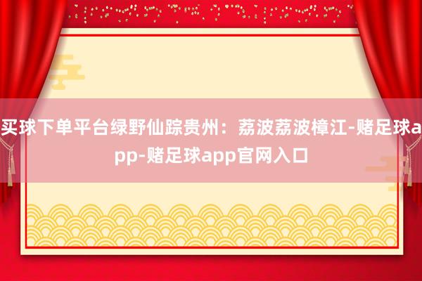 买球下单平台绿野仙踪贵州：荔波荔波樟江-赌足球app-赌足球app官网入口