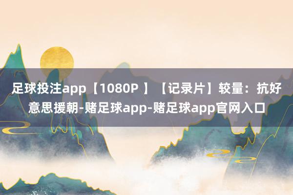 足球投注app【1080P 】【记录片】较量：抗好意思援朝-赌足球app-赌足球app官网入口