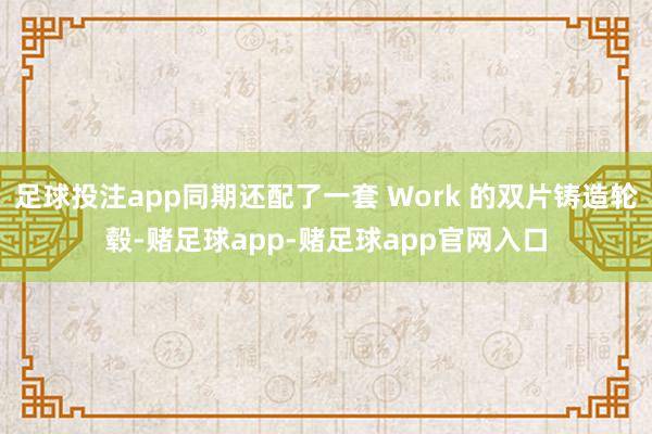 足球投注app同期还配了一套 Work 的双片铸造轮毂-赌足球app-赌足球app官网入口