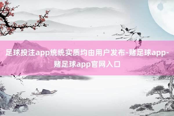 足球投注app统统实质均由用户发布-赌足球app-赌足球app官网入口