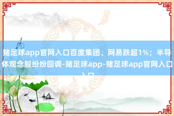 赌足球app官网入口百度集团、网易跌超1%；半导体观念股纷纷回调-赌足球app-赌足球app官网入口