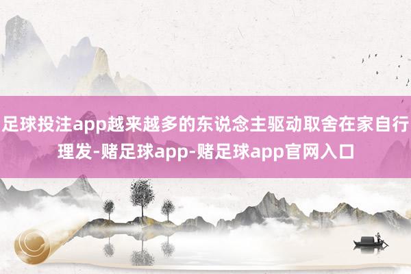 足球投注app越来越多的东说念主驱动取舍在家自行理发-赌足球app-赌足球app官网入口