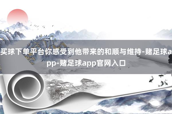 买球下单平台你感受到他带来的和顺与维持-赌足球app-赌足球app官网入口