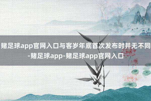 赌足球app官网入口与客岁年底首次发布时并无不同-赌足球app-赌足球app官网入口