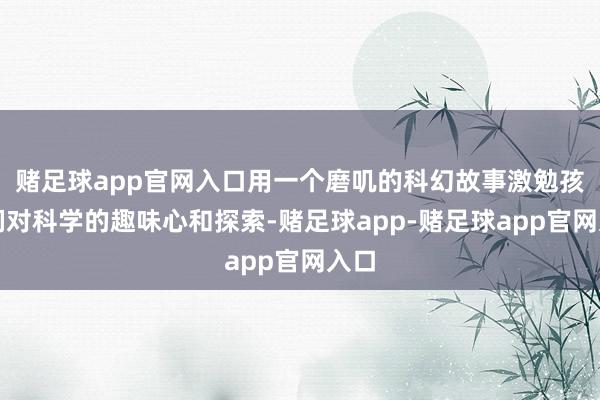 赌足球app官网入口用一个磨叽的科幻故事激勉孩子们对科学的趣味心和探索-赌足球app-赌足球app官网入口