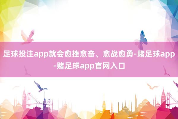 足球投注app就会愈挫愈奋、愈战愈勇-赌足球app-赌足球app官网入口