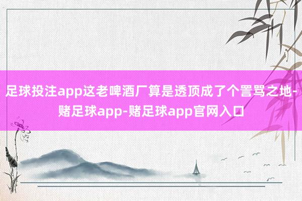 足球投注app这老啤酒厂算是透顶成了个詈骂之地-赌足球app-赌足球app官网入口