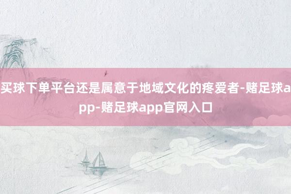 买球下单平台还是属意于地域文化的疼爱者-赌足球app-赌足球app官网入口