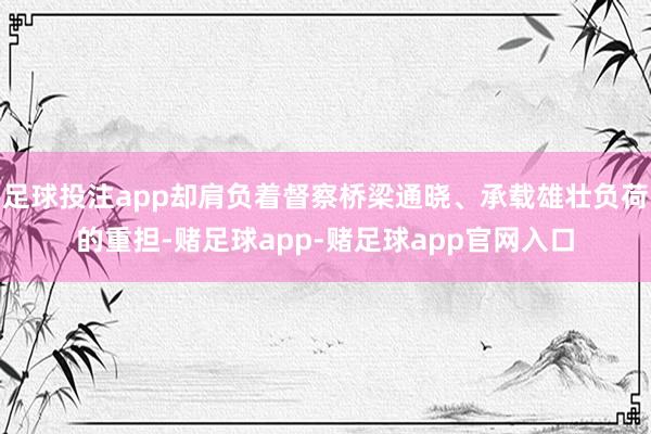 足球投注app却肩负着督察桥梁通晓、承载雄壮负荷的重担-赌足球app-赌足球app官网入口