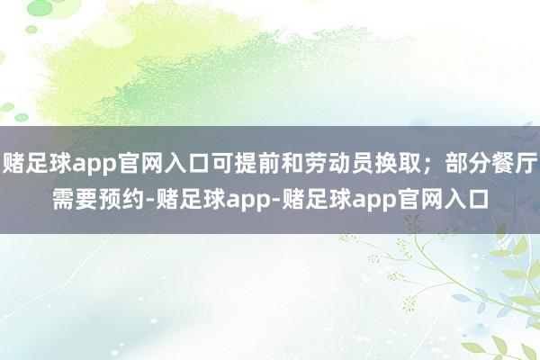 赌足球app官网入口可提前和劳动员换取；部分餐厅需要预约-赌足球app-赌足球app官网入口