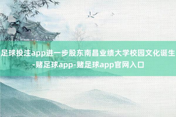 足球投注app进一步股东南昌业绩大学校园文化诞生-赌足球app-赌足球app官网入口