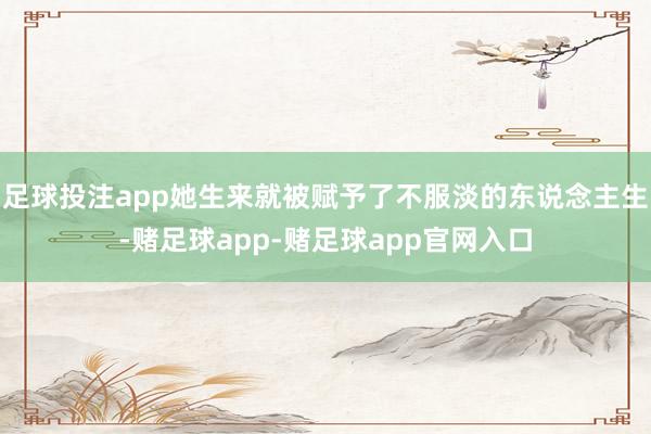 足球投注app她生来就被赋予了不服淡的东说念主生-赌足球app-赌足球app官网入口