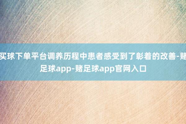 买球下单平台调养历程中患者感受到了彰着的改善-赌足球app-赌足球app官网入口