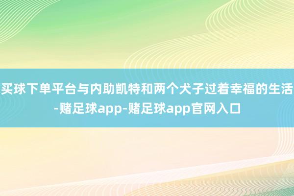 买球下单平台与内助凯特和两个犬子过着幸福的生活-赌足球app-赌足球app官网入口